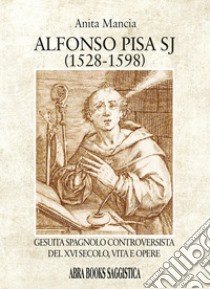 Alfonso Pisa SJ (1528-1598). Gesuita spagnolo controversista del XVI secolo, vita e opere libro di Mancia Anita