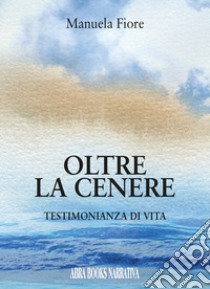 Oltre la cenere. Testimonianza di vita libro di Fiore Manuela