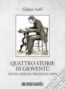 Quattro storie di gioventù. Gentile, borgese, prezzolini, papini libro di Saffi Glauco