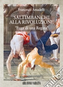 Saltimbanchi alla rivoluzione. Fuga di una regina libro di Amadelli Francesco