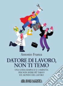 Datore di lavoro, non ti temo. Una guida semplice e compatta per non avere più taboo sul mondo del lavoro libro di Franza Antonio