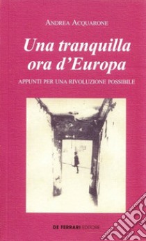 Una tranquilla ora d'Europa. Appunti per una rivoluzione possibile libro di Acquarone Andrea