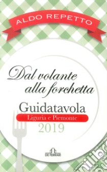 Dal volante alla forchetta. Guidatavola Liguria e Piemonte 2019. «Consigli» utili per mangiare bene fuori città libro di Repetto Aldo