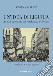 Un'idea di Liguria. Analisi e proposte per combattere il declino libro di Acquarone Andrea