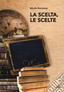 La scelta, le scelte libro di Bonacasa Niccolò