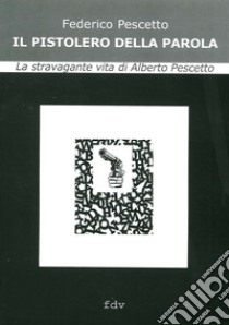 Il pistolero della parola. La stravagante vita di Alberto Pescetto libro di Pescetto Federico