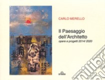 Il paesaggio dell'architetto. Opere e progetti 2014/2020 libro di Merello Carlo