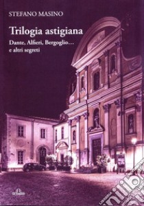 Trilogia astigiana. Dante, Alfieri, Bergoglio...e altri segreti libro di Masino Stefano