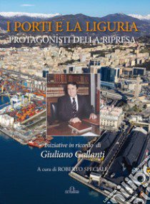 I porti e la Liguria. Protagonisti della ripresa. Iniziative in ricordo di Giuliano Gallanti libro di Speciale R. (cur.)