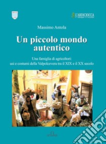 Un piccolo mondo autentico. Una famiglia di agricoltori: usi e costumi della Valpolcevera tra il XIX e il XX secolo libro di Antola Massimo