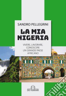 La mia Nigeria. Vivere, lavorare, conoscere un grande paese Africano libro di Pellegrini Sandro