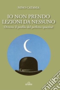 Io non prendo lezioni da nessuno. Ovvero: il profilo del perfetto ipocrita? libro di Catania Nino