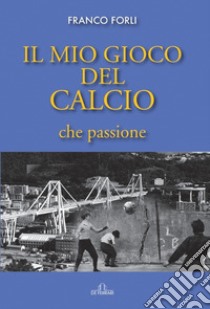 Il mio gioco del calcio, che passione libro di Forli Franco