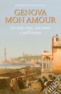 Genova mon amour. La mia città, nel cuore e nell'anima libro di Cozzolino Roberto