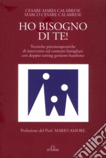 Ho bisogno di te! Tecniche psicoterapeutiche di intervento sul contesto famigliare con doppio setting genitore-bambino libro di Calabrese Cesare Maria