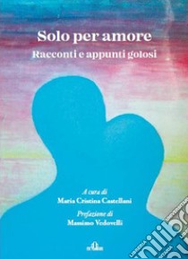 Solo per amore. Racconti e appunti golosi libro di Castellani M. C. (cur.)