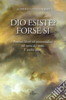 Dio esiste? Forse sì. Pensieri liberi ed esistenzialisti sul tema dei temi. E anche altro libro di Cozzolino Roberto