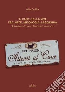 Il cane nella vita tra arte, mitologia, leggenda. Girovagando per Genova e non solo libro di De Prà Maria Alba