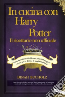 In cucina con Harry Potter. Il ricettario non ufficiale. Dalla Burrobirra ai Calderotti, oltre 150 magiche ricette per la delizia di maghi e babbani libro di Bucholz Dinah