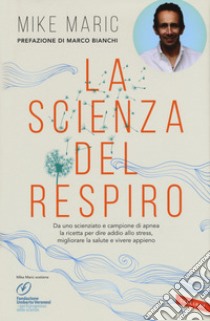 La scienza del respiro. Da un campione di apnea la ricetta per dire addio allo stress, migliorare la performance e vivere appieno libro di Maric Mike