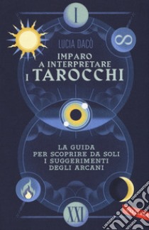 Imparo a interpretare i tarocchi. La guida completa per scoprire da soli i suggerimenti degli Arcani libro di Dacò Lucia