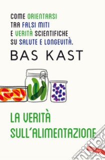 La verità sull'alimentazione. Come orientarsi tra falsi miti e verità scientifiche su salute e longevità libro di Kast Bas