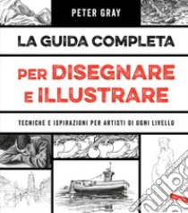 La guida completa per disegnare e illustrare. Tecniche e ispirazioni per artisti di ogni livello libro di Gray Peter