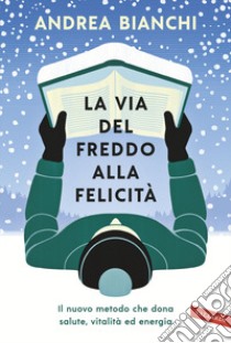 La via del freddo alla felicità. Il nuovo metodo che dona salute, vitalità ed energia libro di Bianchi Andrea