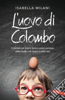 L'uovo di Colombo. Il metodo per capire bene e avere successo nello studio, nel lavoro e nella vita libro di Milani Isabella