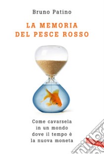 La memoria del pesce rosso. Come cavarsela in un mondo dove il tempo è la nuova moneta libro di Patino Bruno