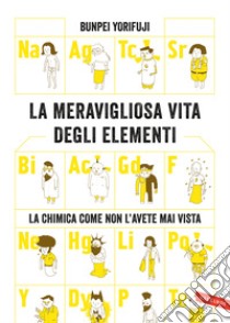 La meravigliosa vita degli elementi. La chimica come non l'avete mai vista libro di Yorifuji Bunpei