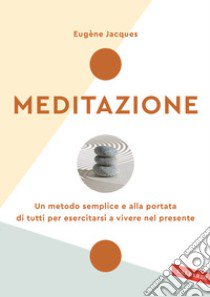 Meditazione. Un metodo semplice e alla portata di tutti per esercitarsi a vivere nel presente. Nuova ediz. libro di Jacques Eugène