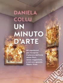 Un minuto d'arte. 60 capolavori per riscoprire il piacere dell'arte senza filtri, senza soggezione, e con uno sguardo libero. Il tuo libro di Collu Daniela