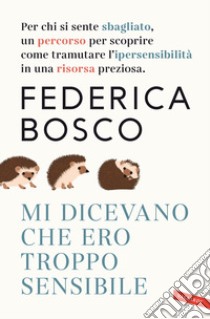 Mi dicevano che ero troppo sensibile. Per chi si sente sbagliato, un percorso per scoprire come tramutare l'ipersensibilità in una risorsa preziosa. Nuova ediz. libro di Bosco Federica