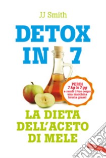 Detox in 7. La dieta dell'aceto di mele. Perdi 7 kg in 7 gg e rendi il tuo corpo una macchina brucia grassi libro di Smith J.J.