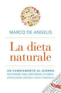La dieta naturale. Un cambiamento al giorno per perdere peso, mantenere la forma, sprigionare energia fisica e mentale libro di De Angelis Marco