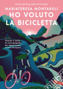 Ho voluto la bicicletta. Itinerari e storie di ciclo-geografia per appassionati, curiosi ed esperti libro di Montaruli Mariateresa