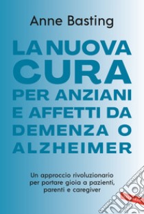 La nuova cura per anziani e affetti da demenza o Alzheimer. Un approccio rivoluzionario per portare gioia a pazienti, parenti e caregiver libro di Basting Anne