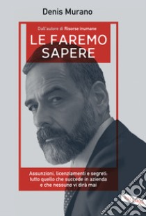 Le faremo sapere. Assunzioni, licenziamenti e segreti: tutto quello che succede in azienda e che nessuno vi dirà mai libro di Murano Denis