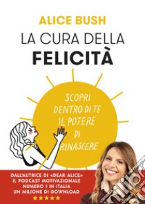 La cura della felicità. Scopri dentro di te il potere di rinascere libro di Bush Alice