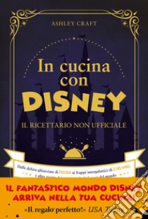 In cucina con Disney. Il ricettario non ufficiale. Dalle delizie ghiacciate di Frozen ai frappé intergalattici di Star Wars e altre ricette dei personaggi più famosi del mondo libro di Craft Ashley