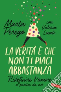 La verità è che non ti piaci abbastanza. Ridefinire l'amore a partire da noi libro di Perego Marta; Locati Valeria