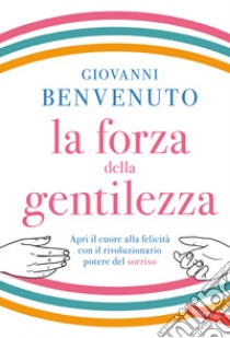 La forza della gentilezza. Apri il cuore alla felicità con il rivoluzionario potere del sorriso libro di Benvenuto Giovanni