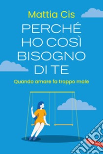 Perché ho così bisogno di te. Quando amare fa troppo male libro di Cis Mattia