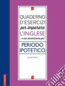 Quaderno d'esercizi per imparare l'inglese ...e non dimenticarlo più! Periodo ipotetico libro di Monti Silvia