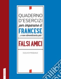 Quaderno d'esercizi per imparare il francese ...e non dimenticarlo più! Falsi amici libro di Di Pasquale Clelia