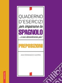 Quaderno d'esercizi per imparare lo spagnolo ...e non dimenticarlo più! Preposizioni libro di Romanacce Guerra Ana