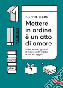 Mettere in ordine è un atto di amore. Libera la casa, sgombra la mente, scopri la gioia di una vita leggera libro di Liard Sophie