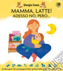 Mamma, latte! Adesso no, però... Un libro-gioco che accompagna bimbi e genitori dalle poppate a nuove attività. Ediz. a colori libro di Cozza Giorgia; Faccioli Ilaria