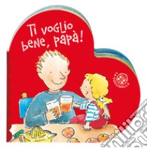 Ti voglio bene papà. Ediz. a colori libro di Montanari Donata